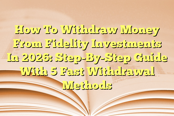 How To Withdraw Money From Fidelity Investments In 2026: Step-By-Step Guide With 5 Fast Withdrawal Methods