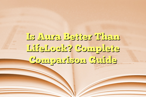 Is Aura Better Than LifeLock? Complete Comparison Guide