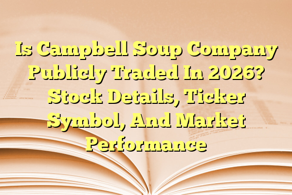 Is Campbell Soup Company Publicly Traded In 2026? Stock Details, Ticker Symbol, And Market Performance
