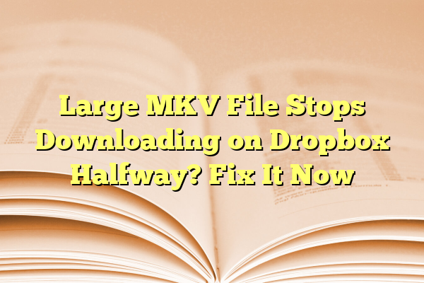 Large MKV File Stops Downloading on Dropbox Halfway? Fix It Now