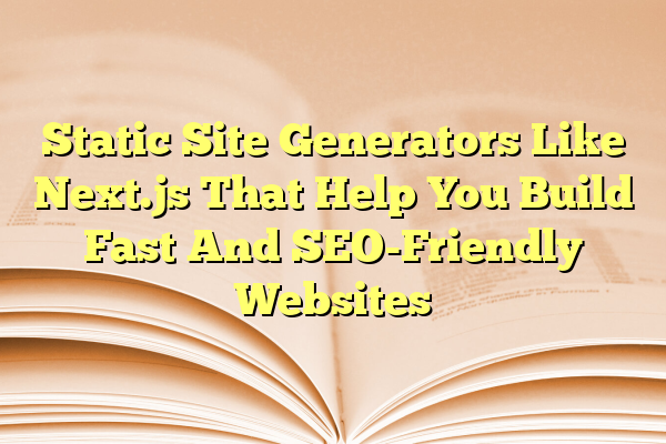 Static Site Generators Like Next.js That Help You Build Fast And SEO-Friendly Websites
