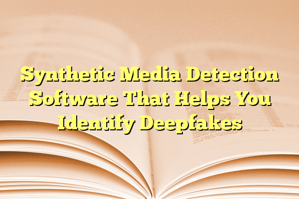 Synthetic Media Detection Software That Helps You Identify Deepfakes