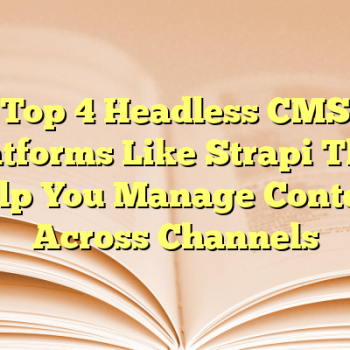 Top 4 Headless CMS Platforms Like Strapi That Help You Manage Content Across Channels