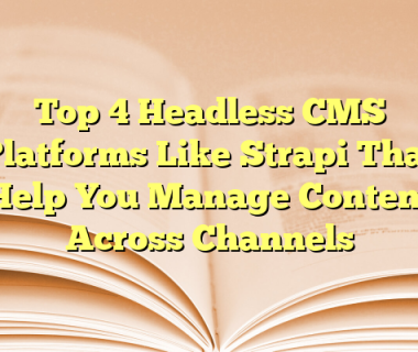 Top 4 Headless CMS Platforms Like Strapi That Help You Manage Content Across Channels