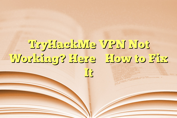 TryHackMe VPN Not Working? Here’s How to Fix It