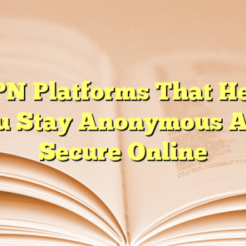 VPN Platforms That Help You Stay Anonymous And Secure Online