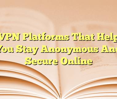 VPN Platforms That Help You Stay Anonymous And Secure Online