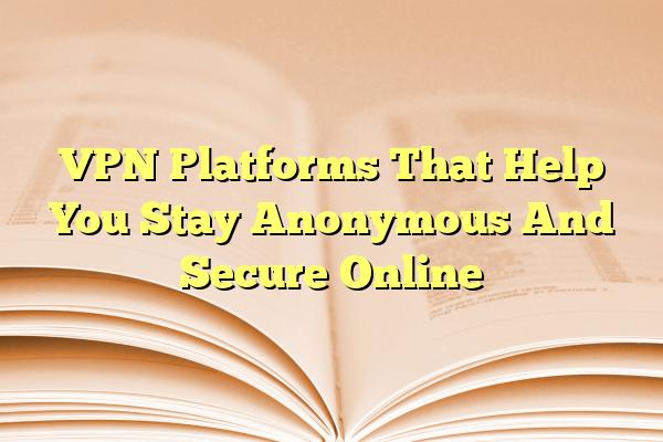 VPN Platforms That Help You Stay Anonymous And Secure Online