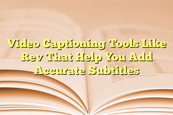 Video Captioning Tools Like Rev That Help You Add Accurate Subtitles