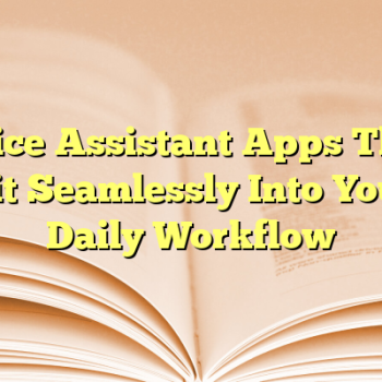 Voice Assistant Apps That Fit Seamlessly Into Your Daily Workflow