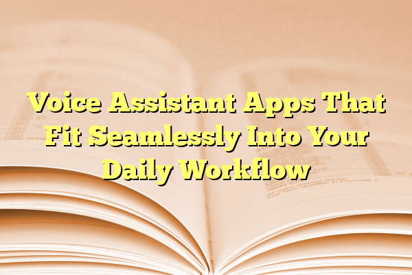 Voice Assistant Apps That Fit Seamlessly Into Your Daily Workflow