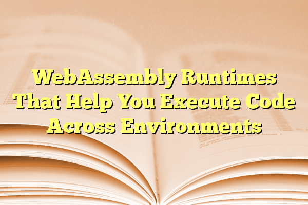WebAssembly Runtimes That Help You Execute Code Across Environments