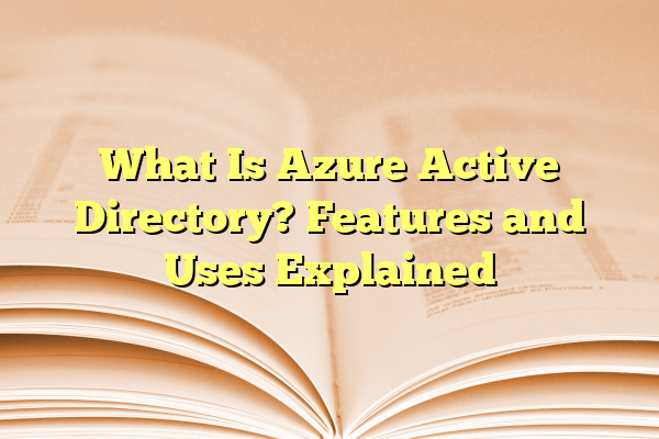 What Is Azure Active Directory? Features and Uses Explained