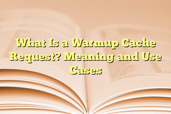 What Is a Warmup Cache Request? Meaning and Use Cases