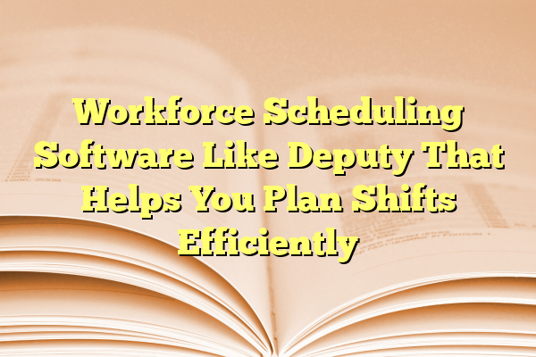Workforce Scheduling Software Like Deputy That Helps You Plan Shifts Efficiently