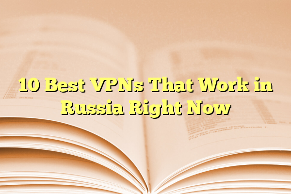 10 Best VPNs That Work in Russia Right Now