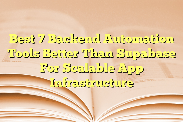 Best 7 Backend Automation Tools Better Than Supabase For Scalable App Infrastructure