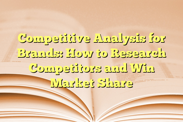 Competitive Analysis for Brands: How to Research Competitors and Win Market Share