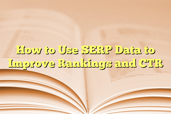 How to Use SERP Data to Improve Rankings and CTR