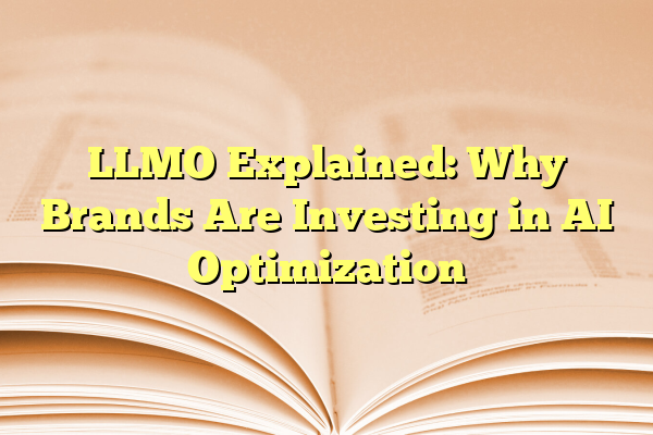 LLMO Explained: Why Brands Are Investing in AI Optimization