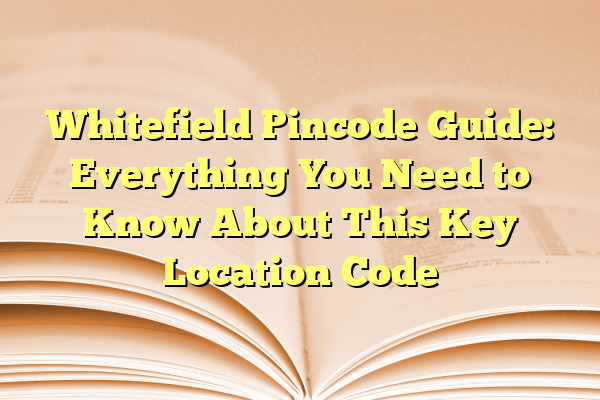 Whitefield Pincode Guide: Everything You Need to Know About This Key Location Code