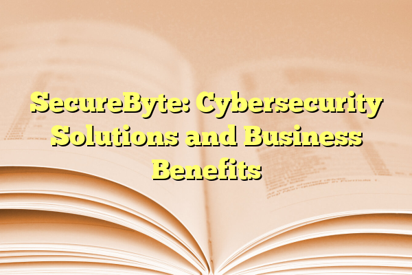 SecureByte: Cybersecurity Solutions and Business Benefits