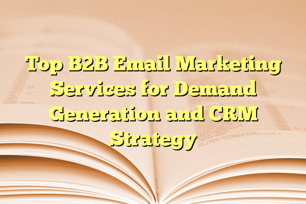 Top B2B Email Marketing Services for Demand Generation and CRM Strategy