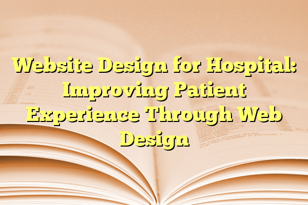 Website Design for Hospital: Improving Patient Experience Through Web Design