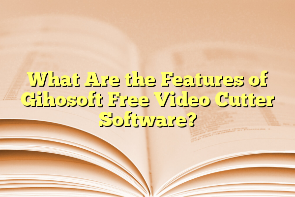 What Are the Features of Gihosoft Free Video Cutter Software?